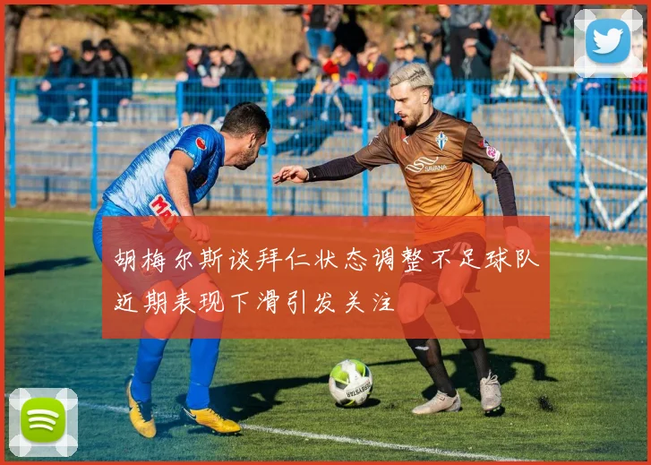胡梅尔斯谈拜仁状态调整不足球队近期表现下滑引发关注