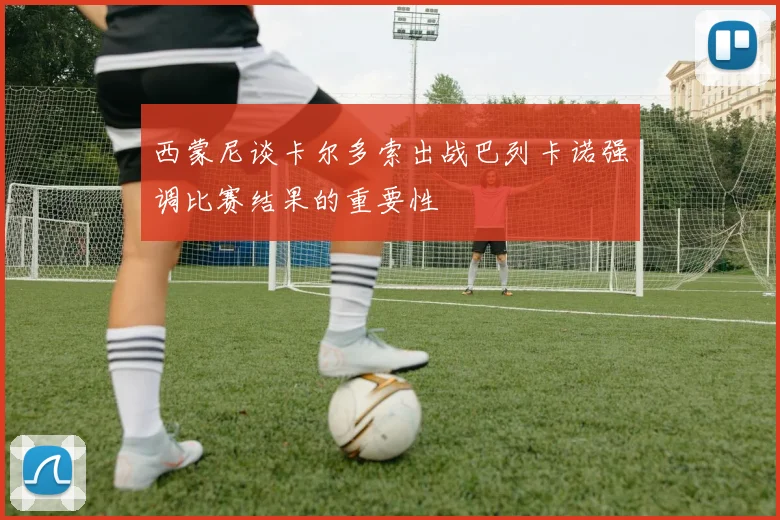 西蒙尼谈卡尔多索出战巴列卡诺强调比赛结果的重要性