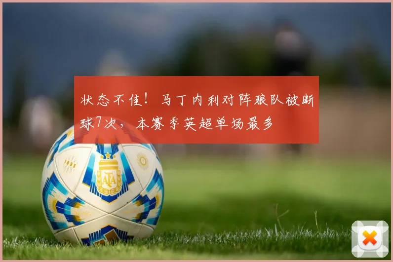 状态不佳！马丁内利对阵狼队被断球7次，本赛季英超单场最多