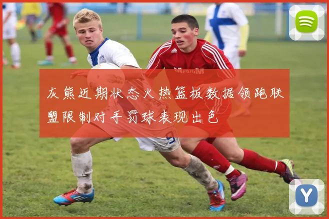 灰熊近期状态火热篮板数据领跑联盟限制对手罚球表现出色