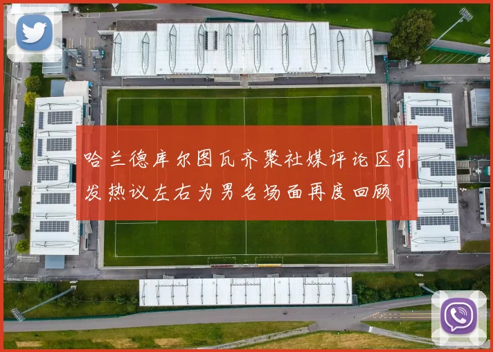 哈兰德库尔图瓦齐聚社媒评论区引发热议左右为男名场面再度回顾