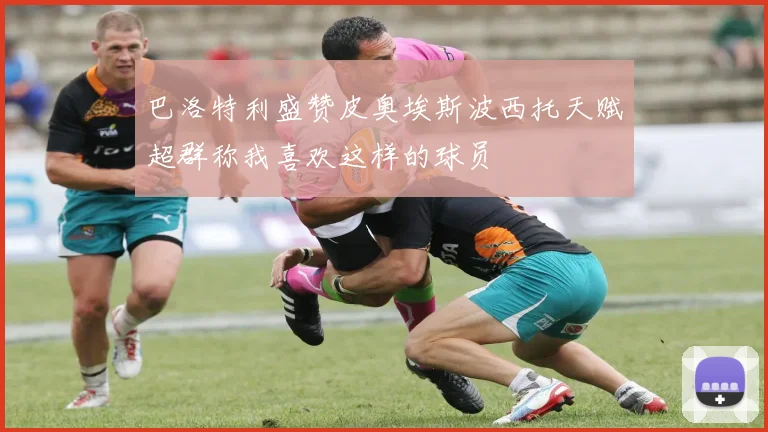 巴洛特利盛赞皮奥埃斯波西托天赋超群称我喜欢这样的球员