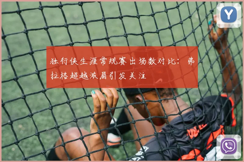 独行侠生涯常规赛出场数对比：弗拉格超越浓眉引发关注