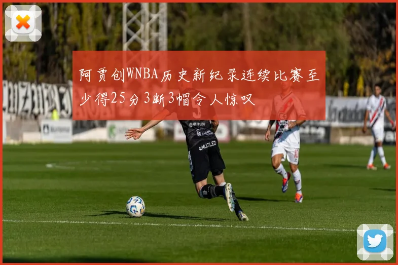 阿贾创WNBA历史新纪录连续比赛至少得25分3断3帽令人惊叹